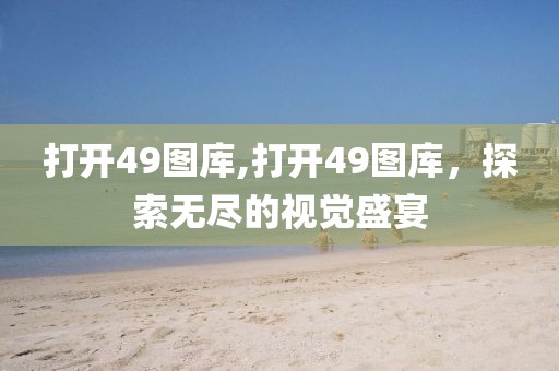 打开49图库,打开49图库，探索无尽的视觉盛宴