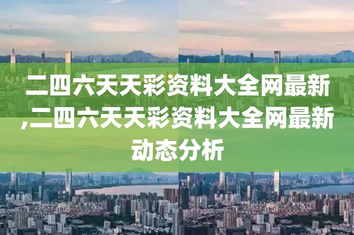 二四六天天彩资料大全网最新,二四六天天彩资料大全网最新动态分析