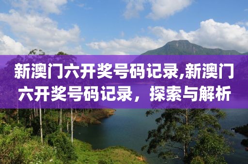新澳门六开奖号码记录,新澳门六开奖号码记录，探索与解析