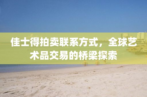 佳士得拍卖联系方式，全球艺术品交易的桥梁探索