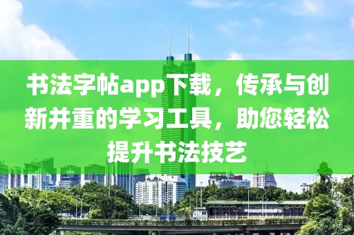 书法字帖app下载，传承与创新并重的学习工具，助您轻松提升书法技艺