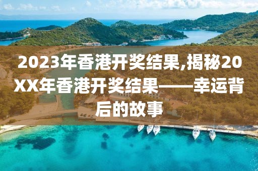 2023年香港开奖结果,揭秘20XX年香港开奖结果——幸运背后的故事