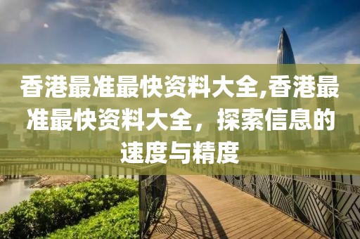 香港最准最快资料大全,香港最准最快资料大全，探索信息的速度与精度