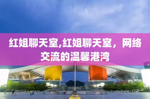 红姐聊天室,红姐聊天室，网络交流的温馨港湾