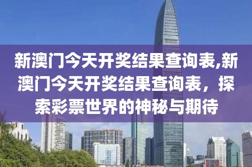 新澳门今天开奖结果查询表,新澳门今天开奖结果查询表，探索彩票世界的神秘与期待