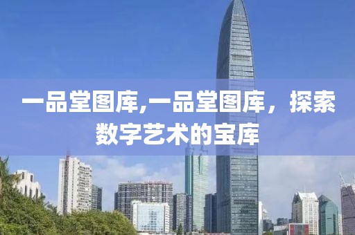 一品堂图库,一品堂图库，探索数字艺术的宝库