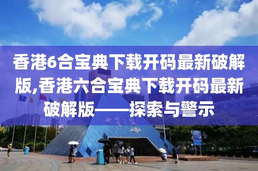香港6合宝典下载开码最新破解版,香港六合宝典下载开码最新破解版——探索与警示