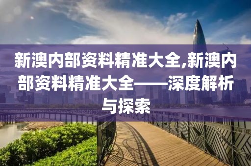新澳内部资料精准大全,新澳内部资料精准大全——深度解析与探索