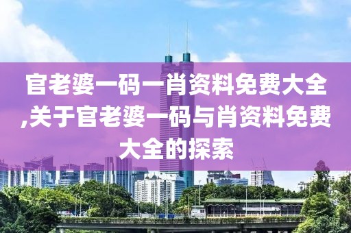 官老婆一码一肖资料免费大全,关于官老婆一码与肖资料免费大全的探索