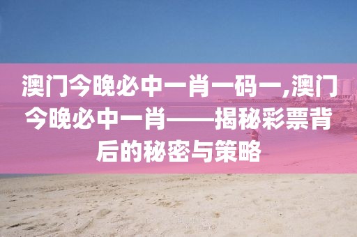 澳门今晚必中一肖一码一,澳门今晚必中一肖——揭秘彩票背后的秘密与策略