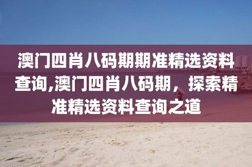 澳门四肖八码期期准精选资料查询,澳门四肖八码期，探索精准精选资料查询之道