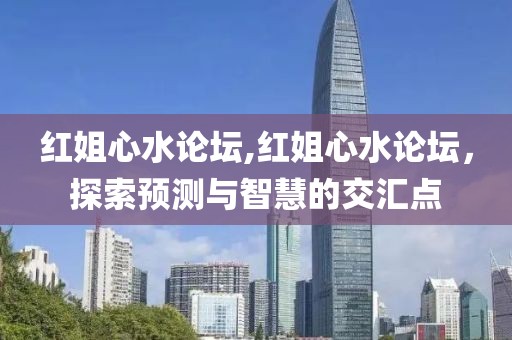 红姐心水论坛,红姐心水论坛，探索预测与智慧的交汇点