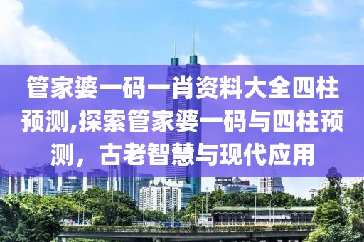 管家婆一码一肖资料大全四柱预测,探索管家婆一码与四柱预测，古老智慧与现代应用