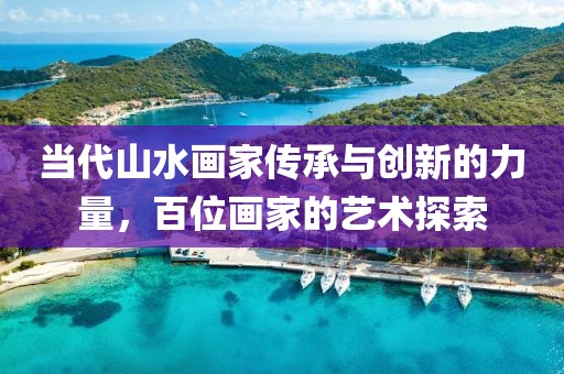 当代山水画家传承与创新的力量，百位画家的艺术探索