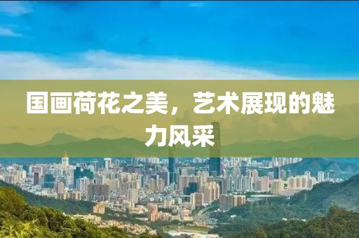 国画荷花之美，艺术展现的魅力风采