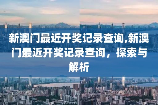 新澳门最近开奖记录查询,新澳门最近开奖记录查询，探索与解析