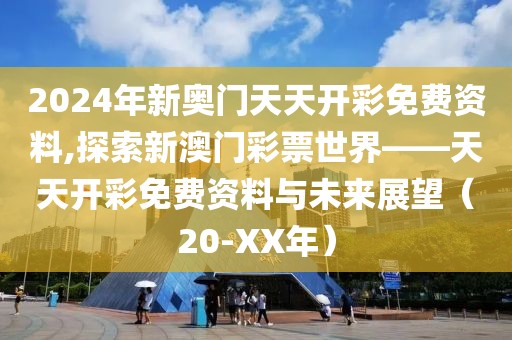 2024年新奥门天天开彩免费资料,探索新澳门彩票世界——天天开彩免费资料与未来展望（20-XX年）