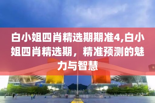 白小姐四肖精选期期准4,白小姐四肖精选期，精准预测的魅力与智慧