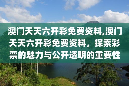澳门天天六开彩免费资料,澳门天天六开彩免费资料，探索彩票的魅力与公开透明的重要性