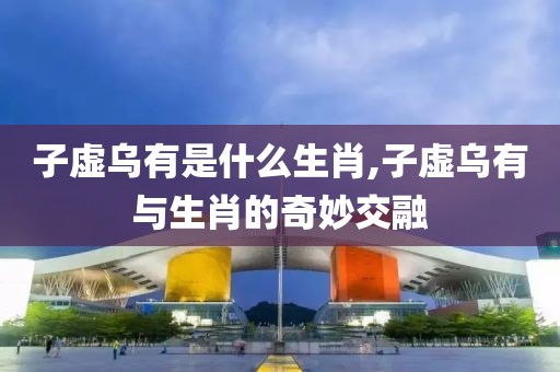 子虚乌有是什么生肖,子虚乌有与生肖的奇妙交融