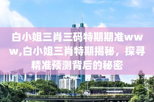 白小姐三肖三码特期期准www,白小姐三肖特期揭秘，探寻精准预测背后的秘密