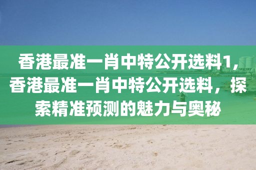 香港最准一肖中特公开选料1,香港最准一肖中特公开选料，探索精准预测的魅力与奥秘