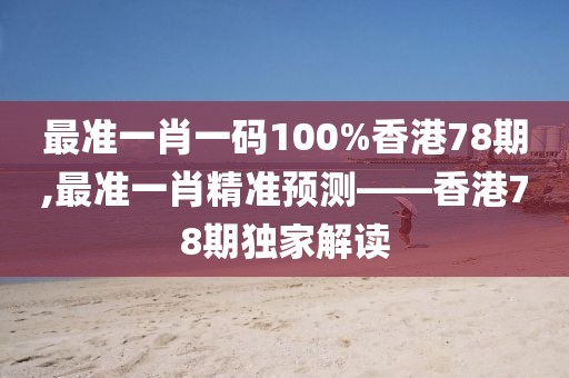 最准一肖一码100%香港78期,最准一肖精准预测——香港78期独家解读