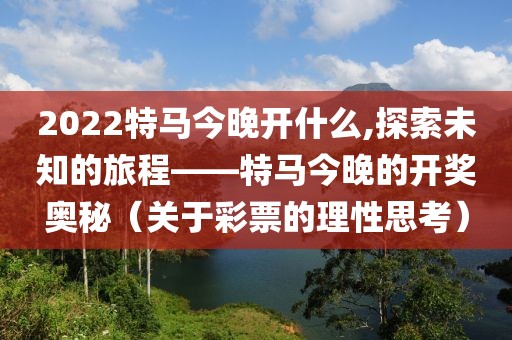 2022特马今晚开什么,探索未知的旅程——特马今晚的开奖奥秘（关于彩票的理性思考）