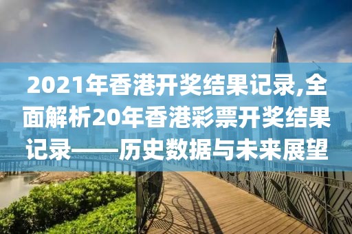 2021年香港开奖结果记录,全面解析20年香港彩票开奖结果记录——历史数据与未来展望