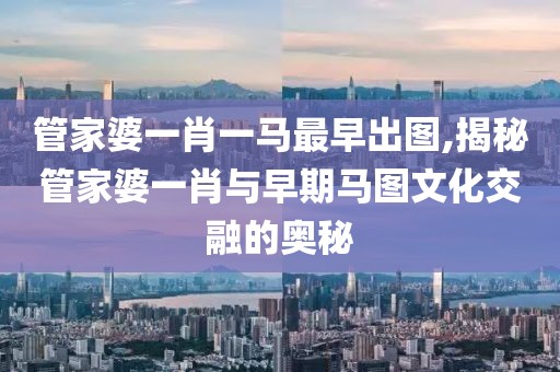 管家婆一肖一马最早出图,揭秘管家婆一肖与早期马图文化交融的奥秘