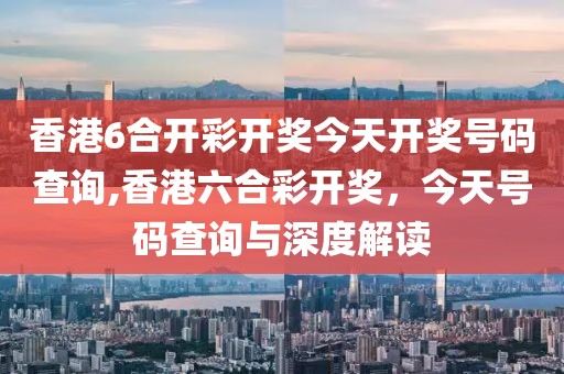 香港6合开彩开奖今天开奖号码查询,香港六合彩开奖，今天号码查询与深度解读