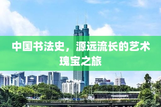 中国书法史，源远流长的艺术瑰宝之旅