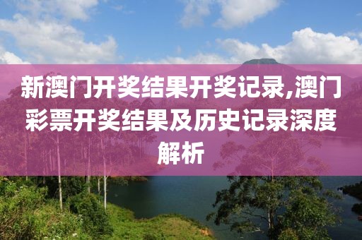 新澳门开奖结果开奖记录,澳门彩票开奖结果及历史记录深度解析