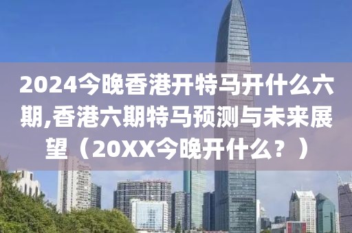 2024今晚香港开特马开什么六期