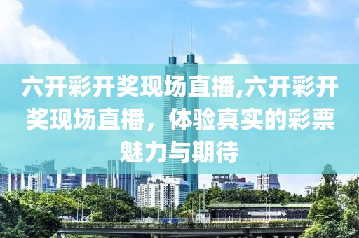 六开彩开奖现场直播,六开彩开奖现场直播，体验真实的彩票魅力与期待