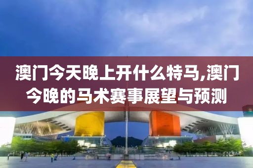 澳门今天晚上开什么特马,澳门今晚的马术赛事展望与预测
