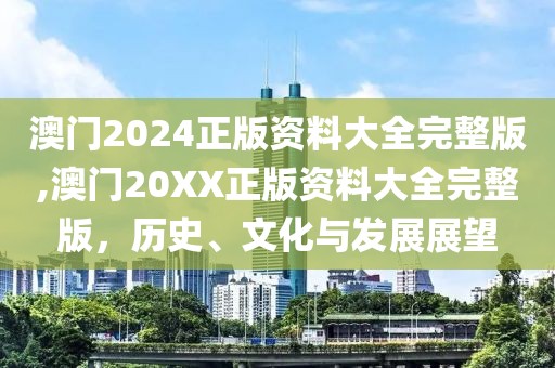 澳门2024正版资料大全完整版,澳门20XX正版资料大全完整版，历史、文化与发展展望