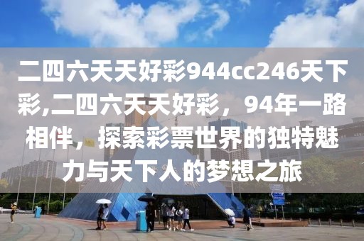 二四六天天好彩944cc246天下彩,二四六天天好彩，94年一路相伴，探索彩票世界的独特魅力与天下人的梦想之旅