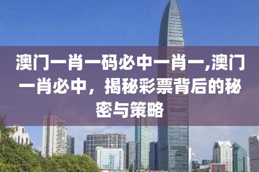 澳门一肖一码必中一肖一,澳门一肖必中，揭秘彩票背后的秘密与策略