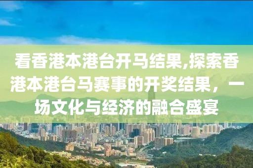 看香港本港台开马结果,探索香港本港台马赛事的开奖结果，一场文化与经济的融合盛宴