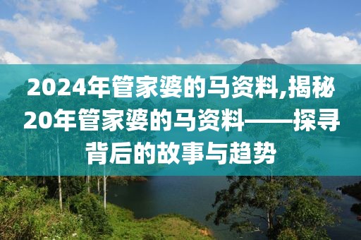 2024年管家婆的马资料,揭秘20年管家婆的马资料——探寻背后的故事与趋势