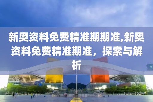 新奥资料免费精准期期准,新奥资料免费精准期准，探索与解析