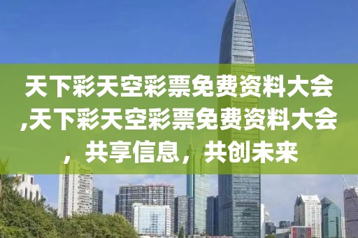 天下彩天空彩票免费资料大会,天下彩天空彩票免费资料大会，共享信息，共创未来