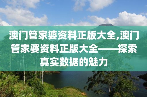 澳门管家婆资料正版大全,澳门管家婆资料正版大全——探索真实数据的魅力