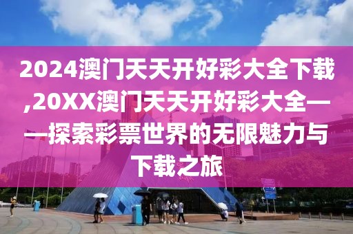 2024澳门天天开好彩大全下载,20XX澳门天天开好彩大全——探索彩票世界的无限魅力与下载之旅