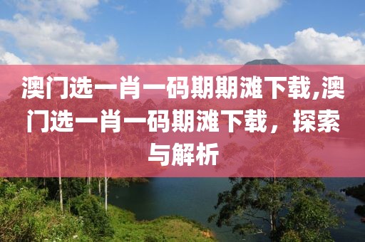 澳门选一肖一码期期滩下载,澳门选一肖一码期滩下载，探索与解析