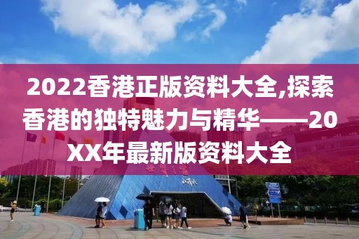 2022香港正版资料大全,探索香港的独特魅力与精华——20XX年最新版资料大全