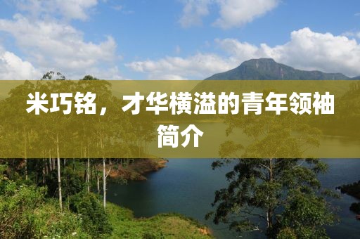 米巧铭，才华横溢的青年领袖简介