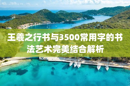 王羲之行书与3500常用字的书法艺术完美结合解析