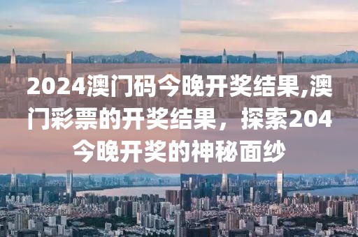 2024澳门码今晚开奖结果,澳门彩票的开奖结果，探索204今晚开奖的神秘面纱